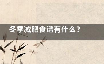 冬季减肥食谱有什么？ 冬季减肥方法和冬季减肥食谱